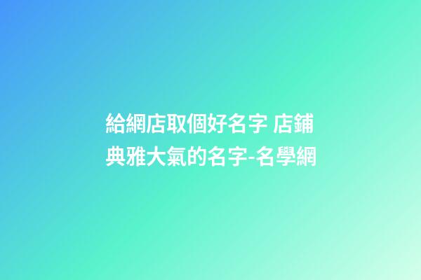 給網店取個好名字 店鋪典雅大氣的名字-名學網-第1張-店鋪起名-玄機派